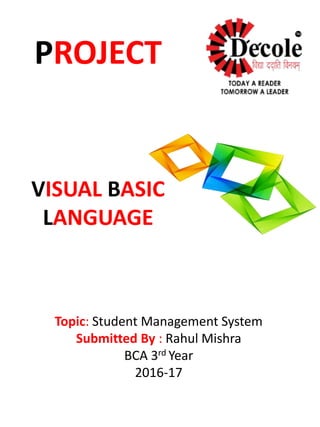PROJECT
Topic: Student Management System
Submitted By : Rahul Mishra
BCA 3rd Year
2016-17
VISUAL BASIC
LANGUAGE
 