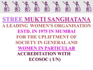 STREE MUKTI SANGHATANA
A LEADING WOMEN’S ORGANISATION
ESTD. IN 1975 IN MUMBAI
FOR THE UPLIFTMENT OF
SOCIETY IN GENERALAND
WOMEN IN PARTICULAR
ACCREDITATION WITH
ECOSOC ( UN)
 