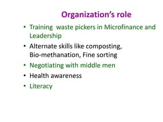 • Training waste pickers in Microfinance and
Leadership
• Alternate skills like composting,
Bio-methanation, Fine sorting
• Negotiating with middle men
• Health awareness
• Literacy
Organization’s role
 