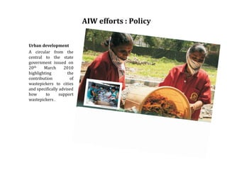 AIW efforts : Policy
Urban development
A circular from the
central to the state
government issued on
20th March 2010
highlighting the
contribution of
wastepickers to cities
and specifically advised
how to support
wastepickers .
 