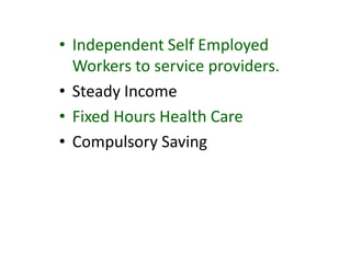 • Independent Self Employed
Workers to service providers.
• Steady Income
• Fixed Hours Health Care
• Compulsory Saving
 