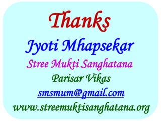 Thanks
Jyoti Mhapsekar
Stree Mukti Sanghatana
Parisar Vikas
smsmum@gmail.com
www.streemuktisanghatana.org
 