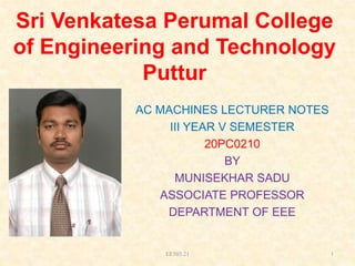 Sri Venkatesa Perumal College
of Engineering and Technology
Puttur
AC MACHINES LECTURER NOTES
III YEAR V SEMESTER
20PC0210
BY
MUNISEKHAR SADU
ASSOCIATE PROFESSOR
DEPARTMENT OF EEE
EE503.21 1
 