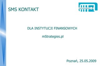 SMS KONTAKT


      DLA INSTYTUCJI FINANSOWYCH

              mStrategies.pl




                               Poznań, 25.05.2009
 