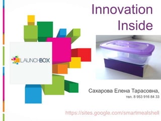 Innovation
Inside
Сахарова Елена Тарасовна,
тел. 8 953 916 84 33
https://sites.google.com/smartmealshell
 