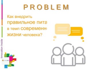 P R O B L E M
3
Как внедрить
правильное питание
в темп современной
жизни человека?
InnovationInside
 