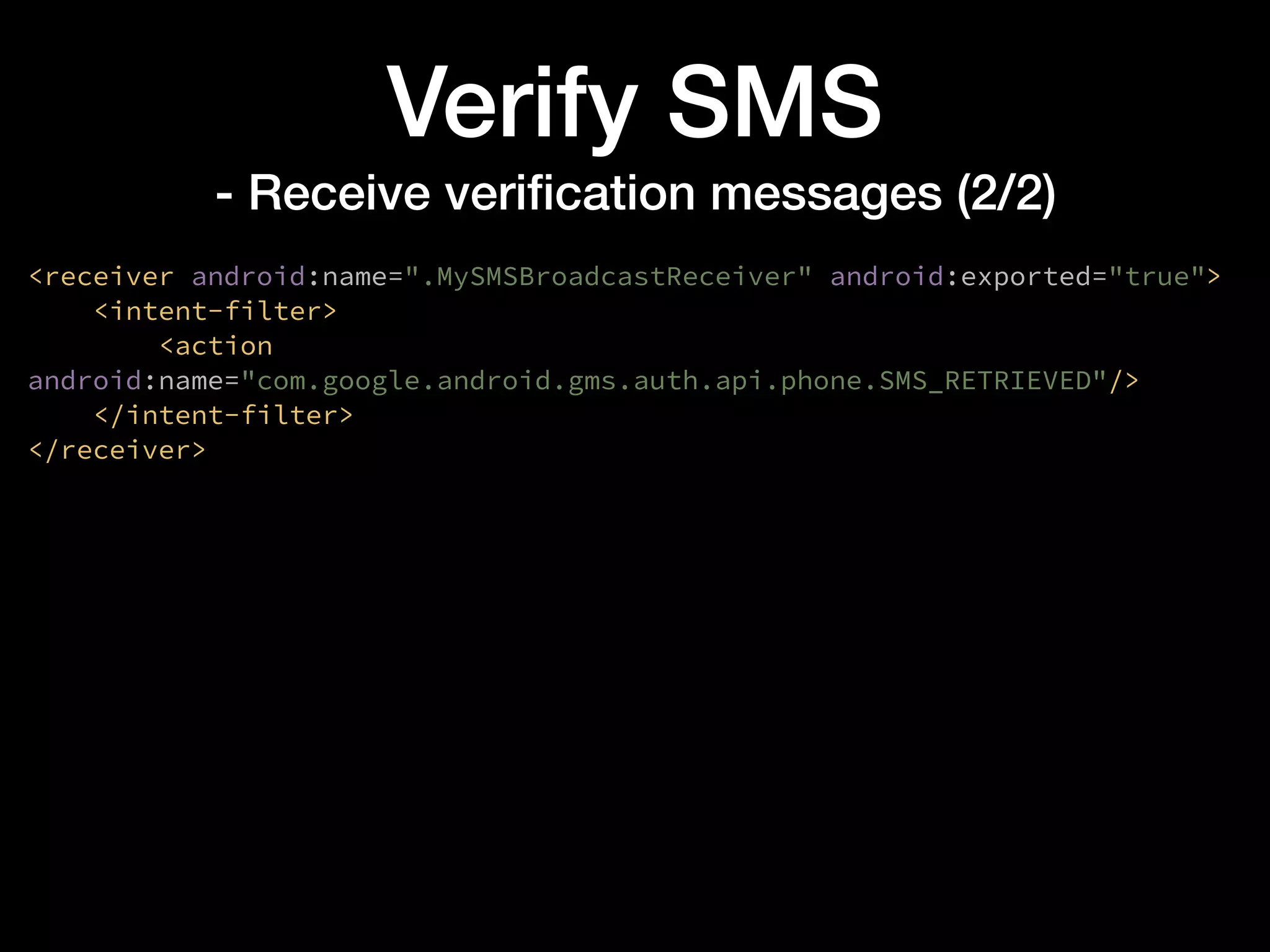 Verify SMS
- Receive veriﬁcation messages (2/2)
<receiver android:name=".MySMSBroadcastReceiver" android:exported="true">
<intent-filter>
<action
android:name="com.google.android.gms.auth.api.phone.SMS_RETRIEVED"/>
</intent-filter>
</receiver>
 