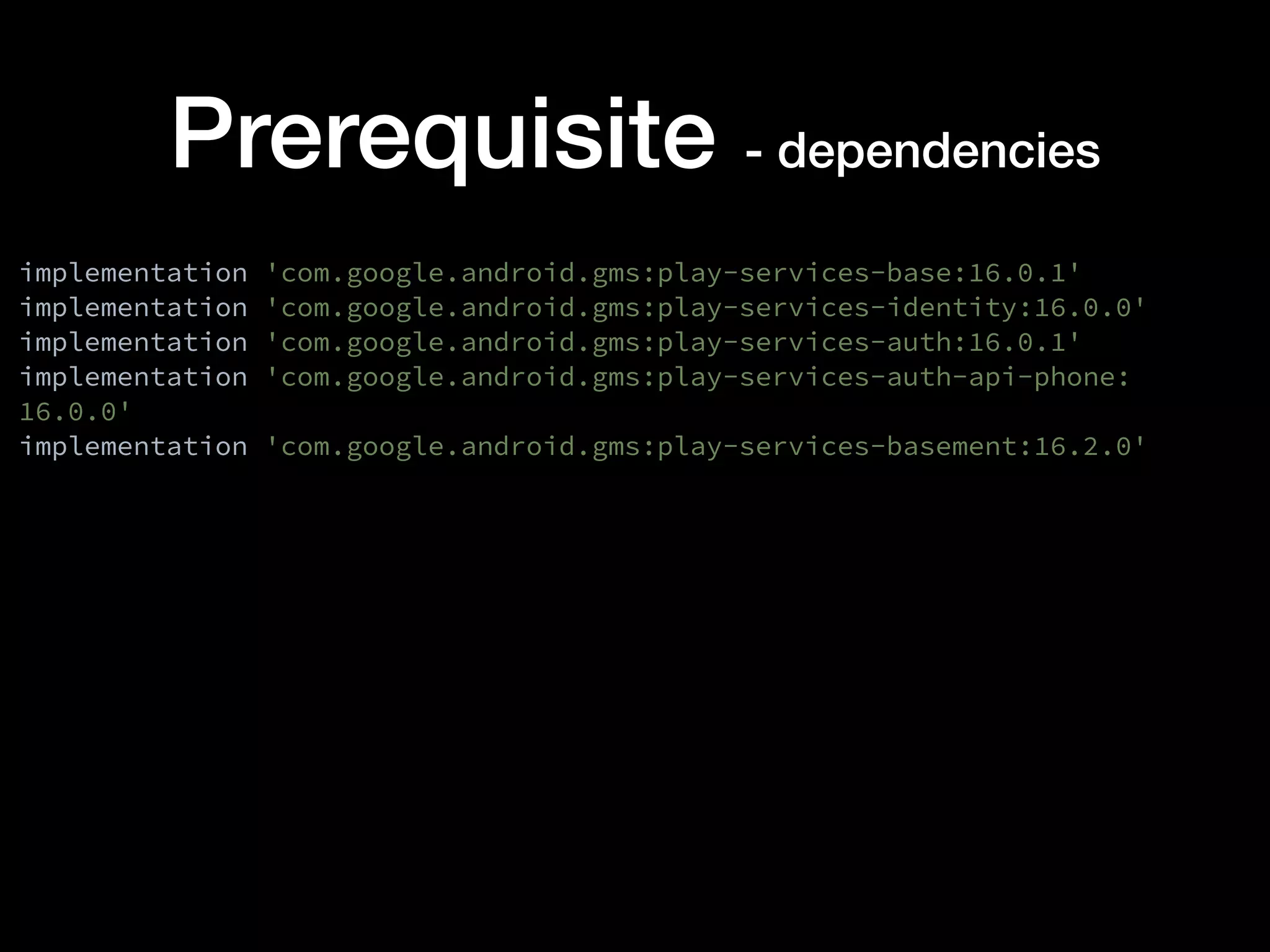 Prerequisite - dependencies
implementation 'com.google.android.gms:play-services-base:16.0.1'
implementation 'com.google.android.gms:play-services-identity:16.0.0'
implementation 'com.google.android.gms:play-services-auth:16.0.1'
implementation 'com.google.android.gms:play-services-auth-api-phone:
16.0.0'
implementation 'com.google.android.gms:play-services-basement:16.2.0'
 