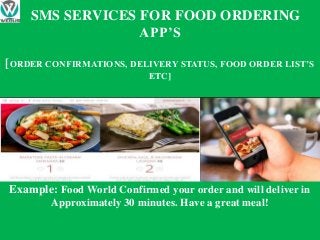 Example: Food World Confirmed your order and will deliver in
Approximately 30 minutes. Have a great meal!
SMS SERVICES FOR FOOD ORDERING
APP’S
[ORDER CONFIRMATIONS, DELIVERY STATUS, FOOD ORDER LIST’S
ETC]
 