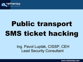 Public transport
SMS ticket hacking
    Ing. Pavol Lupták, CISSP, CEH
       Lead Security Consultant
                  

                               www.nethemba.com       
                                www.nethemba.com      
 