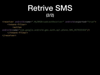 Retrive SMS
(2/2)
<receiver android:name=".MySMSBroadcastReceiver" android:exported="true">
<intent-filter>
<action
android:name="com.google.android.gms.auth.api.phone.SMS_RETRIEVED"/>
</intent-filter>
</receiver>
 