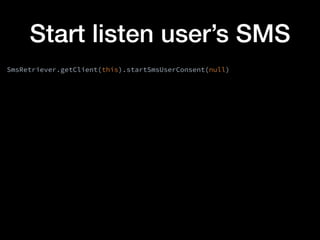 Start listen user’s SMS
SmsRetriever.getClient(this).startSmsUserConsent(null)
 