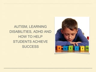 AUTISM, LEARNING
DISABILITIES, ADHD AND
HOW TO HELP
STUDENTS ACHIEVE
SUCCESS

 
