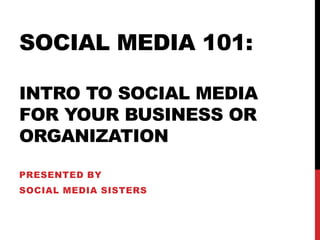 SOCIAL MEDIA 101:

INTRO TO SOCIAL MEDIA
FOR YOUR BUSINESS OR
ORGANIZATION

PRESENTED BY
SOCIAL MEDIA SISTERS
 