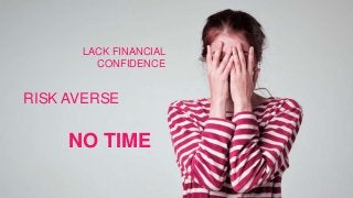 LACK FINANCIAL
CONFIDENCE
RISK AVERSE
NO TIME
 