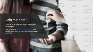 Join the herd!
Start with the biggest impact for people:
Mortgages.
Join Helder at www.helderlenen.be and
enable everyone to get the best mortgage
possible.
 