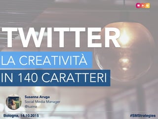 TWITTER
LA CREATIVITÀ
IN 140 CARATTERI
Bologna, 14.10.2015
Susanna Aruga
Social Media Manager
@tuzina
#SMStrategies
 