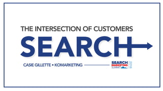 SEARCH
THE INTERSECTION OF CUSTOMERS
CASIE GILLETTE • KOMARKETING
 