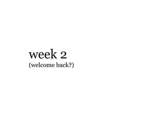 week 2
(welcome back?)
 
