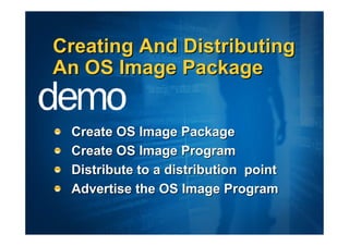 Creating And Distributing
An OS Image Package


 Create OS Image Package
 Create OS Image Program
 Distribute to a distribution point
 Advertise the OS Image Program
 