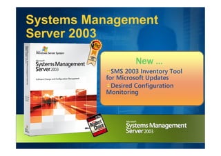 Systems Management
Server 2003
           Desktop Administration
                   New …
          Product of the Year
            SMS 2003 Inventory Tool
          for Microsoft Updates
           20,000+ customers
            Desired Configuration
          Monitoring
           83,000+ SP1 downloads
 