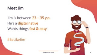 Meet Jim
we #insure the future
Jim is between 23 – 35 y.o.
He’s a digital native
Wants things fast & easy
#BeLikeJim
3
 