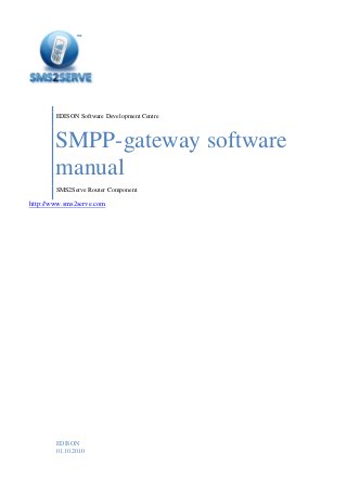 http://www.sms2serve.com
EDISON Software Development Centre
SMPP-gateway software
manual
SMS2Serve Router Component
EDISON
01.10.2010
 