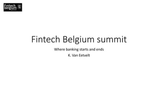 Fintech Belgium summit
Where banking starts and ends
K. Van Eetvelt
 