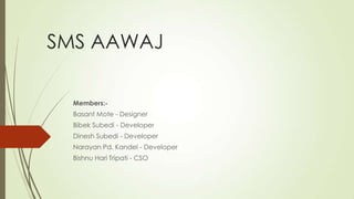 SMS AAWAJ
Members:-
Basant Mote - Designer
Bibek Subedi - Developer
Dinesh Subedi - Developer
Narayan Pd. Kandel - Developer
Bishnu Hari Tripati - CSO
 
