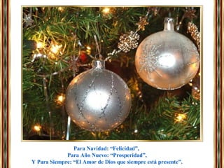Para Navidad: “Felicidad”,
Para Año Nuevo: “Prosperidad”,
Y Para Siempre: “El Amor de Dios que siempre está presente”.