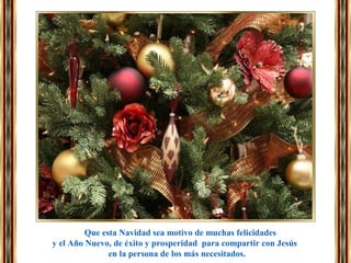 Que esta Navidad sea motivo de muchas felicidades
y el Año Nuevo, de éxito y prosperidad para compartir con Jesús
en la persona de los más necesitados.