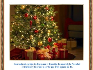 Con todo mi cariño, te deseo que el Espíritu de amor de la Navidad
te ilumine y te ayude a ser lo que Dios espera de Ti.