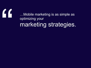 …Mobile marketing is as simple as
optimizing your
marketing strategies.
 