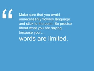 Make sure that you avoid
unnecessarily flowery language
and stick to the point. Be precise
about what you are saying
because your…
words are limited.
 