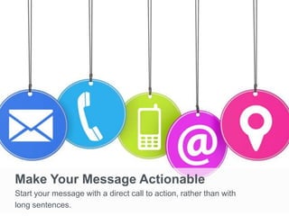Make Your Message Actionable
Start your message with a direct call to action, rather than with
long sentences.
 