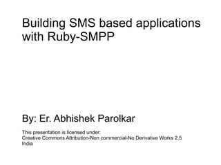 Building SMS based applications
with Ruby-SMPP




By: Er. Abhishek Parolkar
This presentation is licensed under:
Creative Commons Attribution-Non commercial-No Derivative Works 2.5
India
 