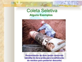 Coleta Seletiva Alguns Exemplos Revestimento de duto sendo removido (detalhe da lona preta para recolhimento do resíduo para posterior descarte) 