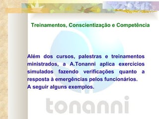 Além dos cursos, palestras e treinamentos ministrados, a A.Tonanni aplica exercícios simulados fazendo verificações quanto a resposta à emergências pelos funcionários. A seguir alguns exemplos. Treinamentos, Conscientização e Competência 
