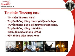 Tin nhắn Thương Hiệu
• Tin nhắn Thương hiệu?
• Truyền thông đúng thương hiệu của bạn.
• Truyền thông đúng đối tượng khách hàng.
• Truyền thông đúng thời điểm.
• 100% đảm bảo không SPAM.
• 99% thông điệp được xem.
 