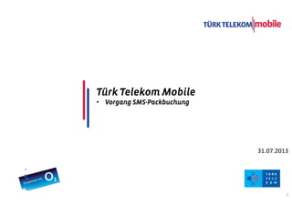 TITLE COMES HERE
DATE
1
31.07.2013
Türk Telekom MobileTürk Telekom MobileTürk Telekom MobileTürk Telekom Mobile
• Vorgang SMSVorgang SMSVorgang SMSVorgang SMS----PackbuchungPackbuchungPackbuchungPackbuchung
 