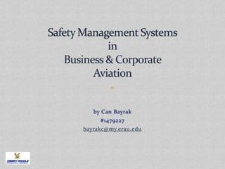 Safety Management Systemsin Business & Corporate Aviation by Can Bayrak #1479227 bayrakc@my.erau.edu 