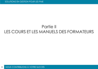 NOUS CONTRIBUONS À VOTRE SUCCÈS
SOLUTIONS EN GESTION POUR LES PME
8
Partie II
LES COURS ET LES MANUELS DES FORMATEURS
 