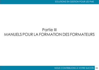 NOUS CONTRIBUONS À VOTRE SUCCÈS
SOLUTIONS EN GESTION POUR LES PME
81
Partie III
MANUELS POUR LA FORMATION DES FORMATEURS
 