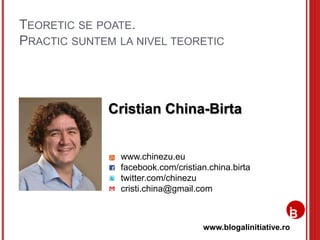 www.blogalinitiative.ro
www.chinezu.eu
facebook.com/cristian.china.birta
twitter.com/chinezu
cristi.china@gmail.com
Cristian China-Birta
TEORETIC SE POATE.
PRACTIC SUNTEM LA NIVEL TEORETIC
 