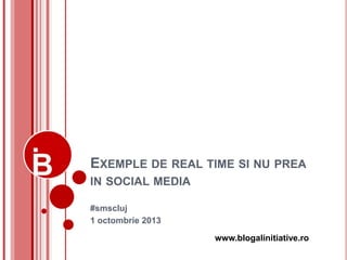 www.blogalinitiative.ro
EXEMPLE DE REAL TIME SI NU PREA
IN SOCIAL MEDIA
#smscluj
1 octombrie 2013
 