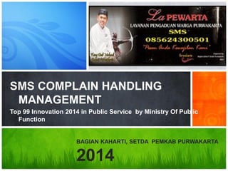 SMS COMPLAIN HANDLING MANAGEMENT 
Top 99 Innovation 2014 in Public Service by Ministry Of Public Function 
BAGIAN KAHARTI, SETDA PEMKAB PURWAKARTA 
2014  
