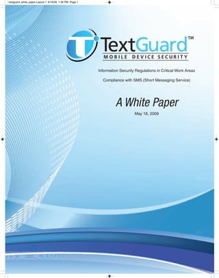 textguard_white_paper:Layout 1 6/16/09 1:46 PM Page 1




                                                        Information Security Regulations in Critical Work Areas

                                                          Compliance with SMS (Short Messaging Service)




                                                                 A White Paper
                                                                            May 18, 2009
 
