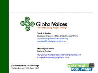 Onnik Krikorian   Caucasus Regional Editor, Global Voices Online http://www.globalvoicesonline.org [email_address] [email_address] Arzu Geybullayeva Regional Analyst http://www.flyingcarpetsandbrokenpipelines.com [email_address] 