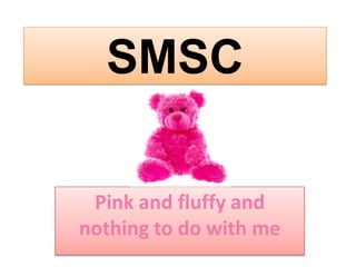 SMSC

 Pink and fluffy and
nothing to do with me
 