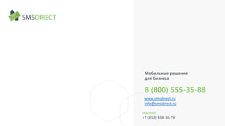 Мобильные решения
для бизнеса
8 (800) 555-35-88
www.smsdirect.ru
info@smsdirect.ru
РАБОЧИЙ
+7 (812) 438-16-78
 